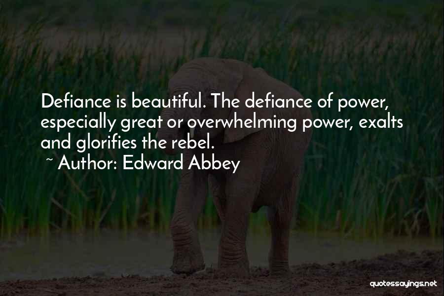 Edward Abbey Quotes: Defiance Is Beautiful. The Defiance Of Power, Especially Great Or Overwhelming Power, Exalts And Glorifies The Rebel.