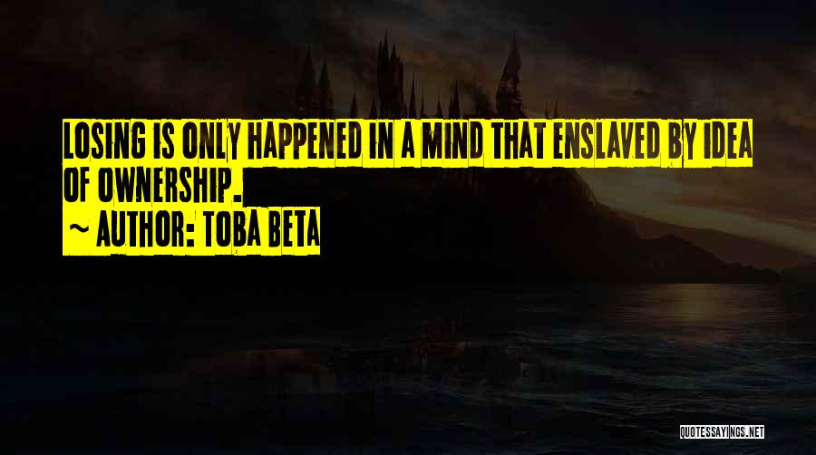 Toba Beta Quotes: Losing Is Only Happened In A Mind That Enslaved By Idea Of Ownership.