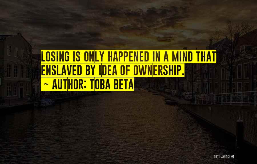 Toba Beta Quotes: Losing Is Only Happened In A Mind That Enslaved By Idea Of Ownership.
