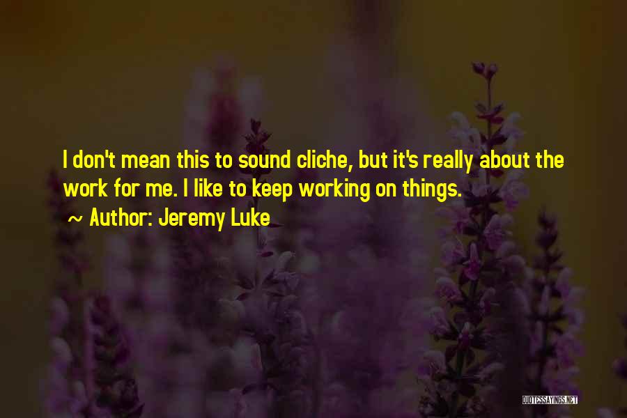 Jeremy Luke Quotes: I Don't Mean This To Sound Cliche, But It's Really About The Work For Me. I Like To Keep Working