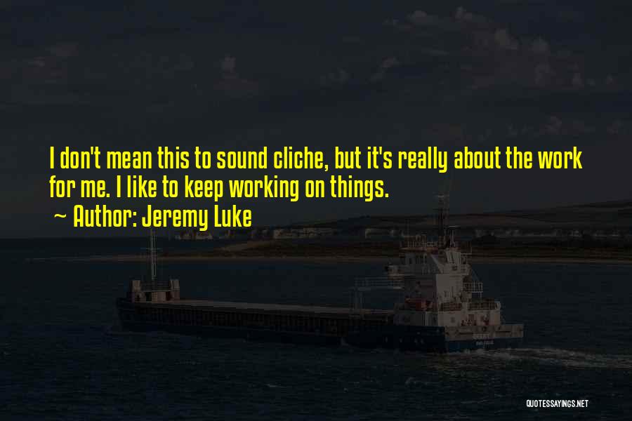 Jeremy Luke Quotes: I Don't Mean This To Sound Cliche, But It's Really About The Work For Me. I Like To Keep Working