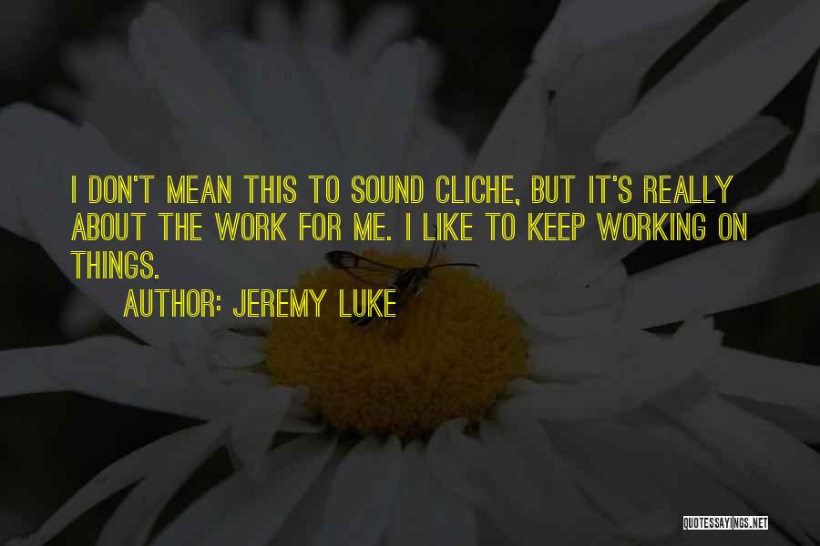 Jeremy Luke Quotes: I Don't Mean This To Sound Cliche, But It's Really About The Work For Me. I Like To Keep Working