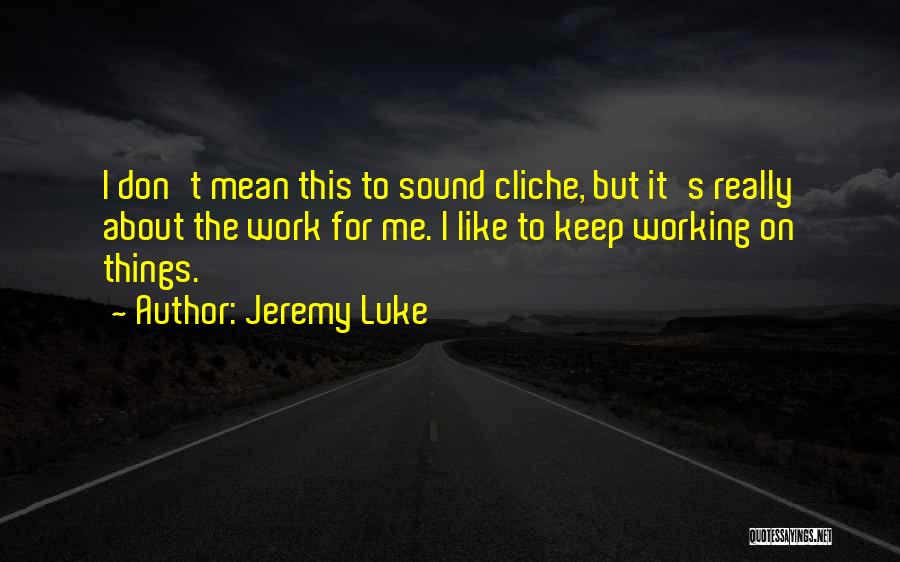 Jeremy Luke Quotes: I Don't Mean This To Sound Cliche, But It's Really About The Work For Me. I Like To Keep Working