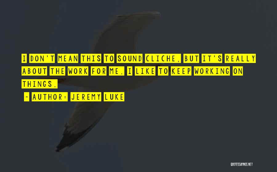 Jeremy Luke Quotes: I Don't Mean This To Sound Cliche, But It's Really About The Work For Me. I Like To Keep Working