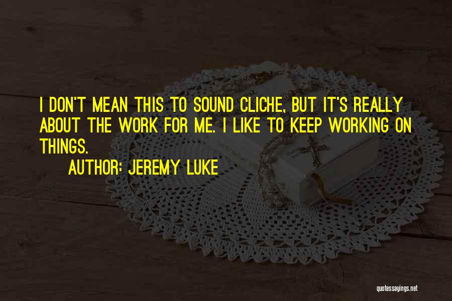 Jeremy Luke Quotes: I Don't Mean This To Sound Cliche, But It's Really About The Work For Me. I Like To Keep Working