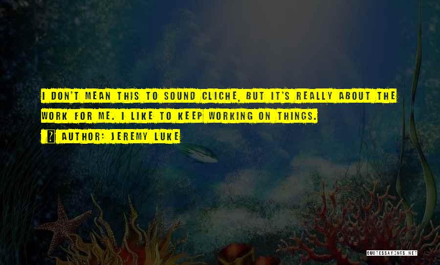 Jeremy Luke Quotes: I Don't Mean This To Sound Cliche, But It's Really About The Work For Me. I Like To Keep Working