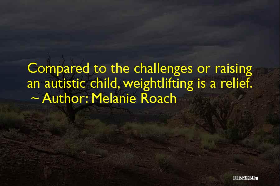 Melanie Roach Quotes: Compared To The Challenges Or Raising An Autistic Child, Weightlifting Is A Relief.