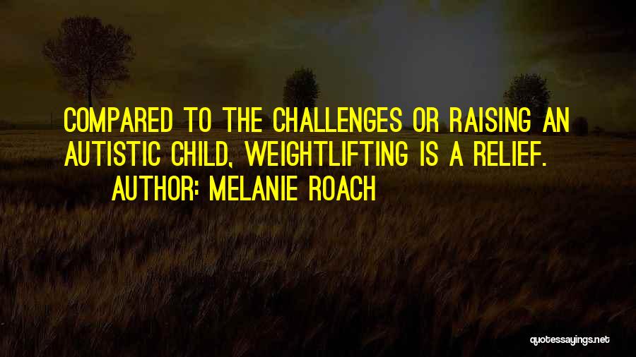 Melanie Roach Quotes: Compared To The Challenges Or Raising An Autistic Child, Weightlifting Is A Relief.
