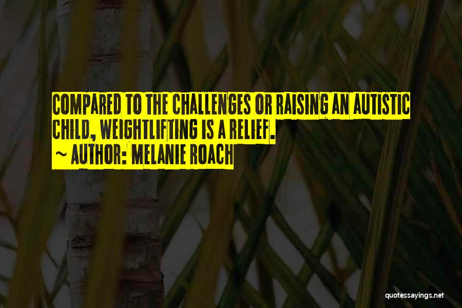 Melanie Roach Quotes: Compared To The Challenges Or Raising An Autistic Child, Weightlifting Is A Relief.