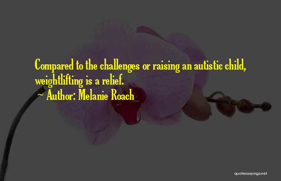 Melanie Roach Quotes: Compared To The Challenges Or Raising An Autistic Child, Weightlifting Is A Relief.