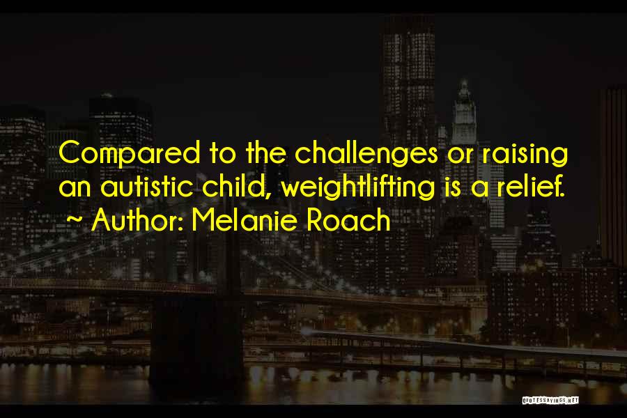 Melanie Roach Quotes: Compared To The Challenges Or Raising An Autistic Child, Weightlifting Is A Relief.