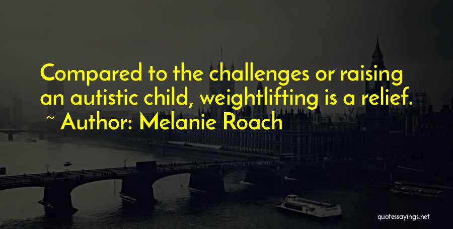 Melanie Roach Quotes: Compared To The Challenges Or Raising An Autistic Child, Weightlifting Is A Relief.