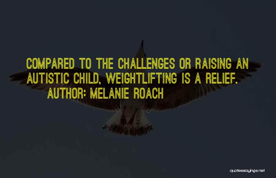 Melanie Roach Quotes: Compared To The Challenges Or Raising An Autistic Child, Weightlifting Is A Relief.