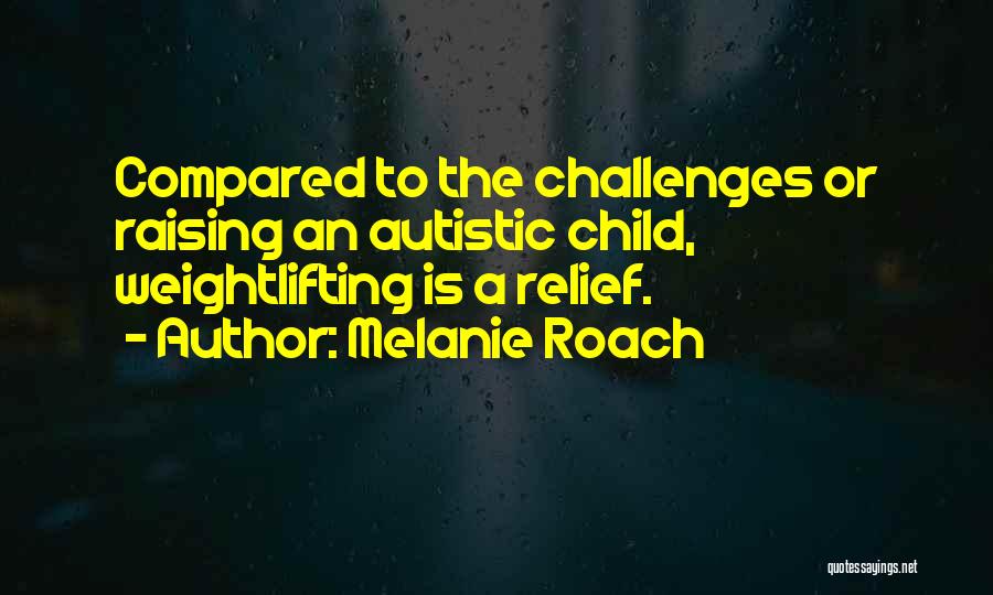 Melanie Roach Quotes: Compared To The Challenges Or Raising An Autistic Child, Weightlifting Is A Relief.