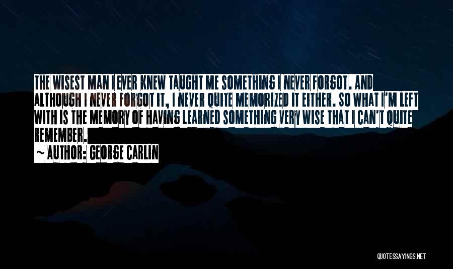 George Carlin Quotes: The Wisest Man I Ever Knew Taught Me Something I Never Forgot. And Although I Never Forgot It, I Never