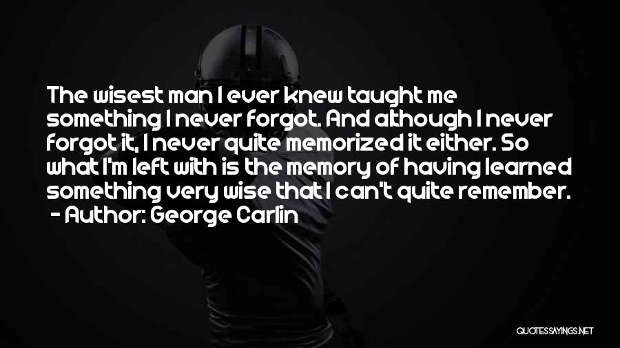 George Carlin Quotes: The Wisest Man I Ever Knew Taught Me Something I Never Forgot. And Although I Never Forgot It, I Never