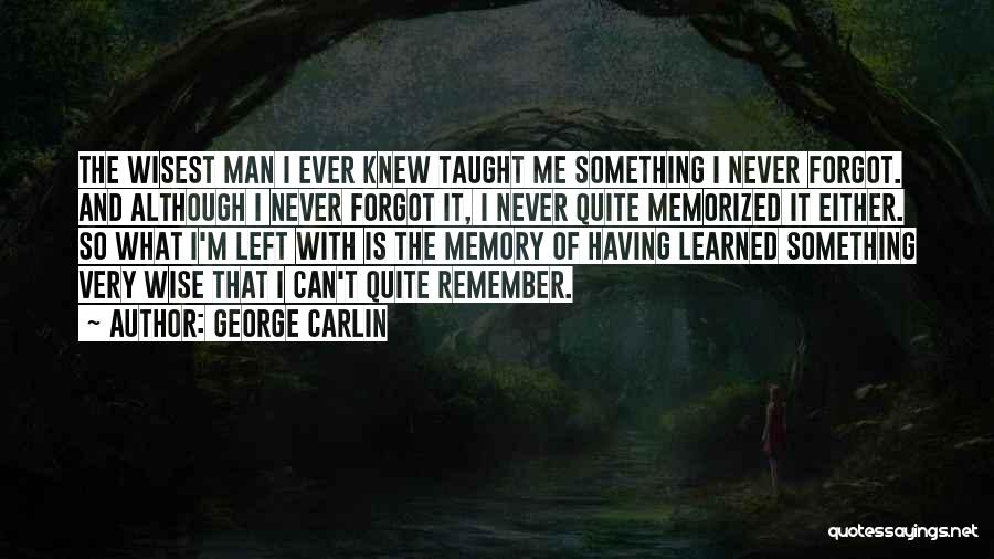 George Carlin Quotes: The Wisest Man I Ever Knew Taught Me Something I Never Forgot. And Although I Never Forgot It, I Never