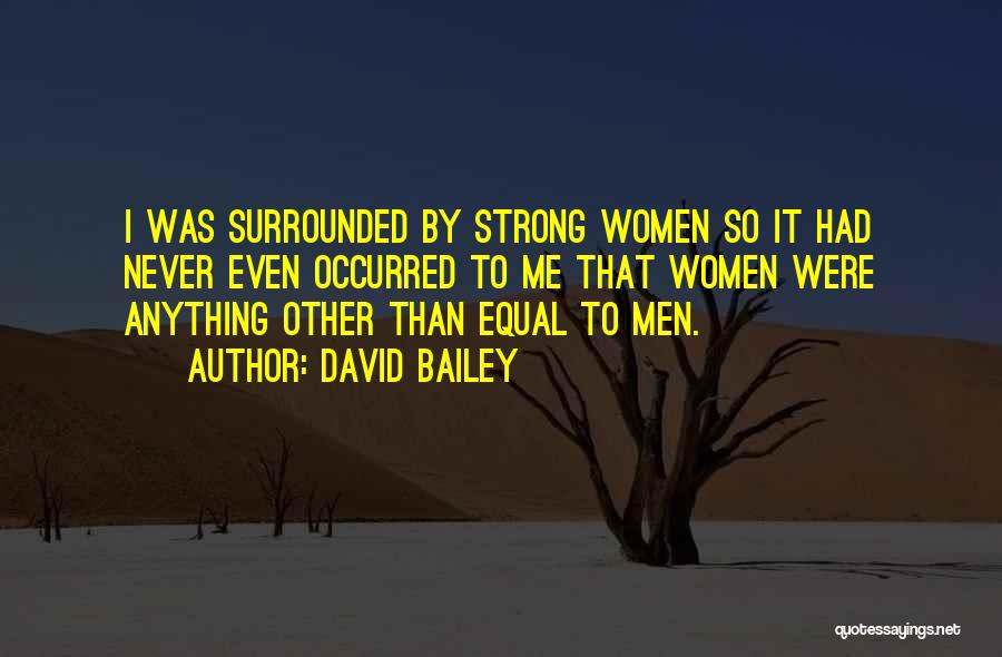 David Bailey Quotes: I Was Surrounded By Strong Women So It Had Never Even Occurred To Me That Women Were Anything Other Than