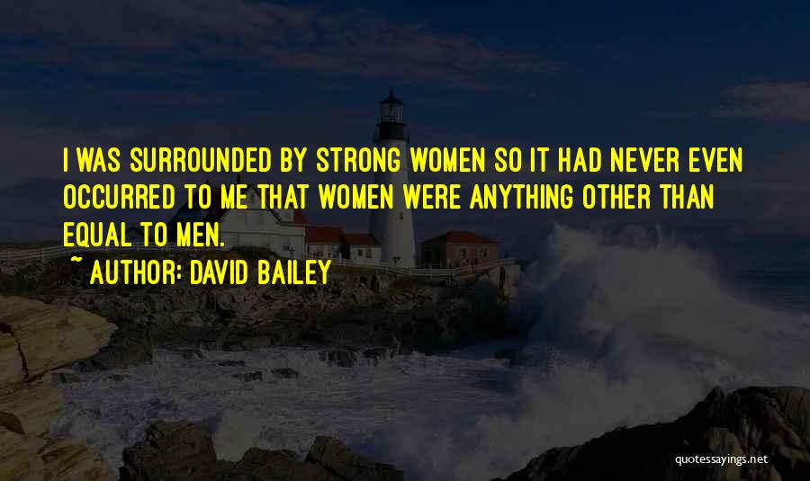 David Bailey Quotes: I Was Surrounded By Strong Women So It Had Never Even Occurred To Me That Women Were Anything Other Than
