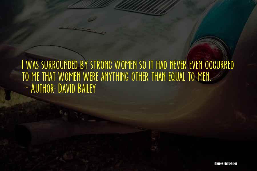 David Bailey Quotes: I Was Surrounded By Strong Women So It Had Never Even Occurred To Me That Women Were Anything Other Than