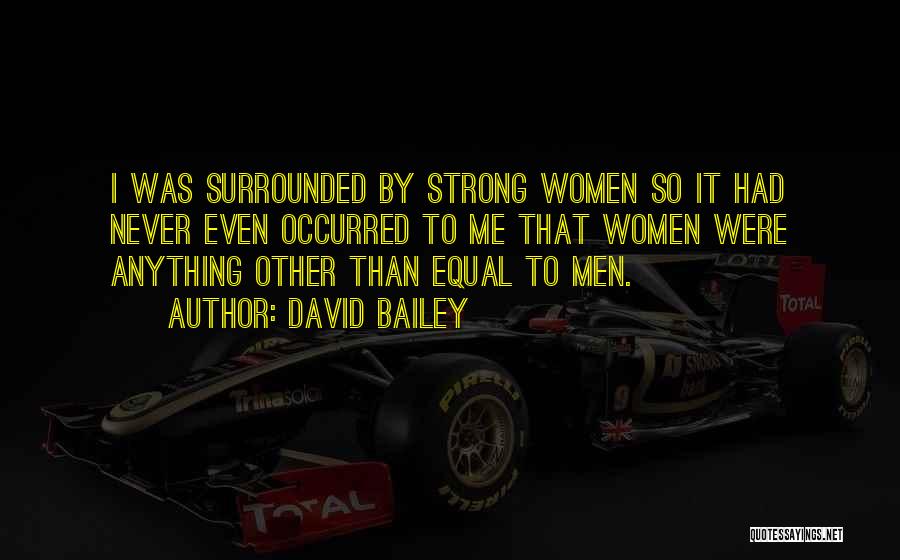 David Bailey Quotes: I Was Surrounded By Strong Women So It Had Never Even Occurred To Me That Women Were Anything Other Than