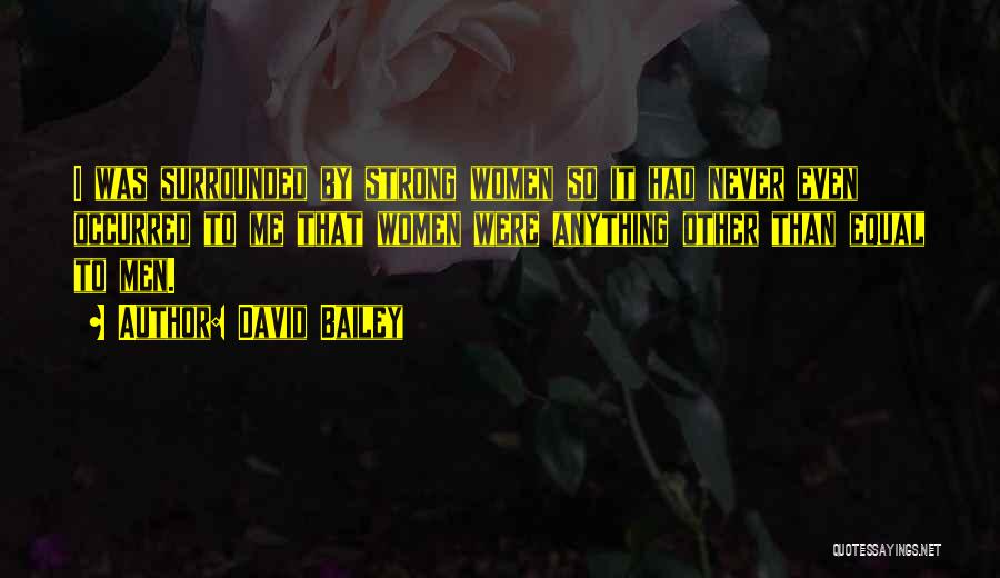 David Bailey Quotes: I Was Surrounded By Strong Women So It Had Never Even Occurred To Me That Women Were Anything Other Than