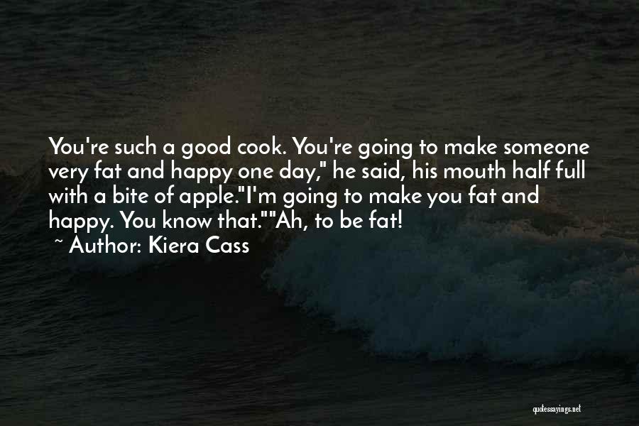 Kiera Cass Quotes: You're Such A Good Cook. You're Going To Make Someone Very Fat And Happy One Day, He Said, His Mouth