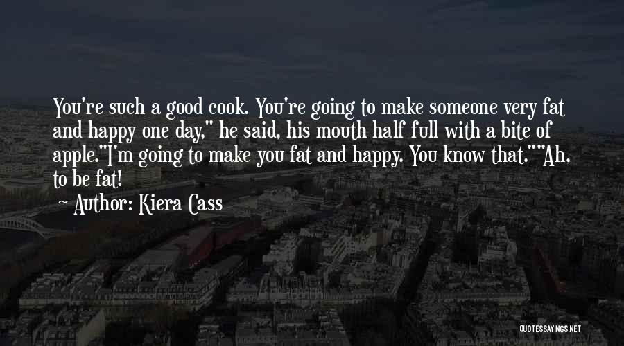 Kiera Cass Quotes: You're Such A Good Cook. You're Going To Make Someone Very Fat And Happy One Day, He Said, His Mouth