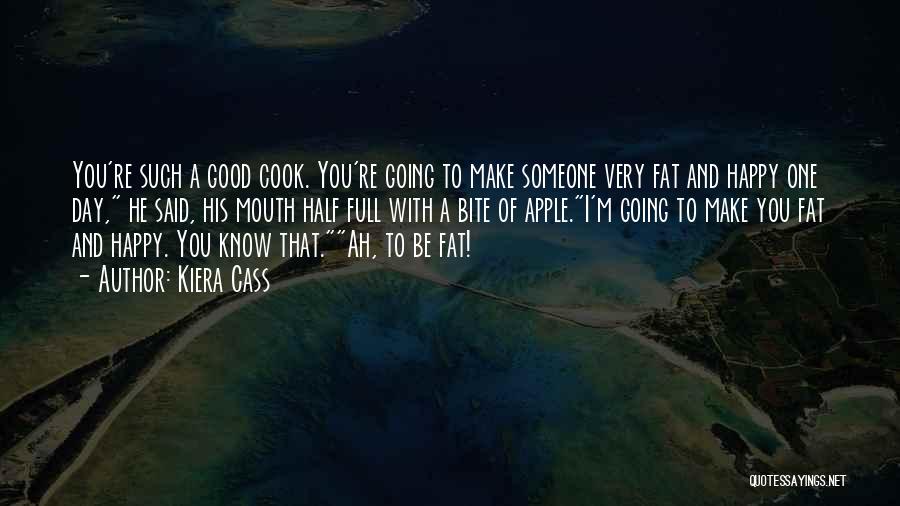 Kiera Cass Quotes: You're Such A Good Cook. You're Going To Make Someone Very Fat And Happy One Day, He Said, His Mouth