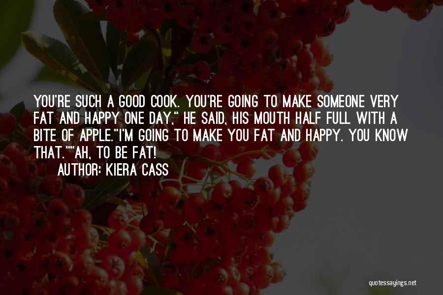 Kiera Cass Quotes: You're Such A Good Cook. You're Going To Make Someone Very Fat And Happy One Day, He Said, His Mouth