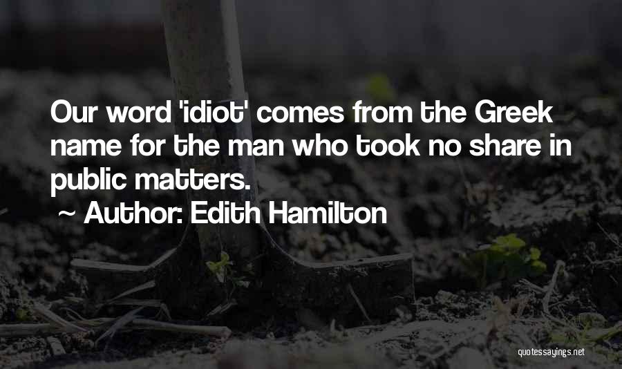 Edith Hamilton Quotes: Our Word 'idiot' Comes From The Greek Name For The Man Who Took No Share In Public Matters.