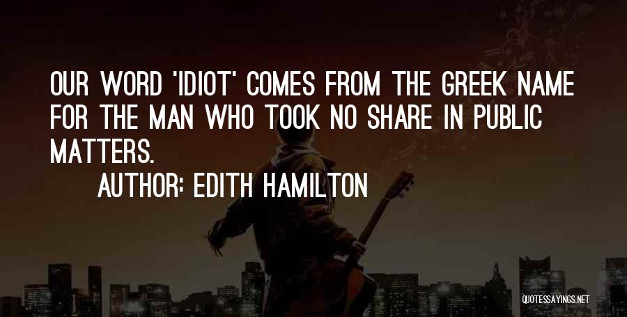Edith Hamilton Quotes: Our Word 'idiot' Comes From The Greek Name For The Man Who Took No Share In Public Matters.