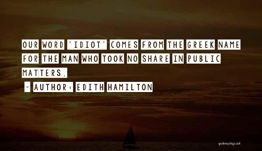 Edith Hamilton Quotes: Our Word 'idiot' Comes From The Greek Name For The Man Who Took No Share In Public Matters.