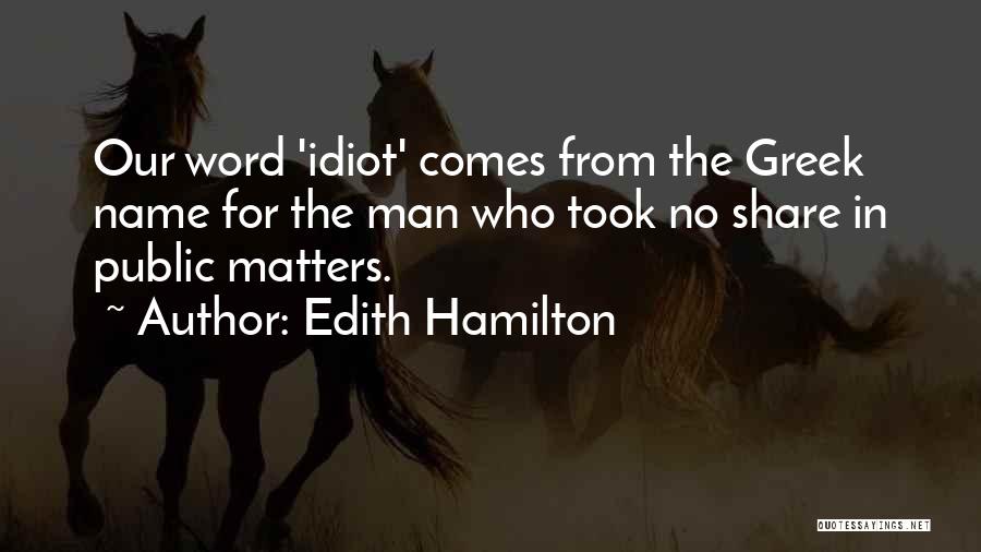 Edith Hamilton Quotes: Our Word 'idiot' Comes From The Greek Name For The Man Who Took No Share In Public Matters.