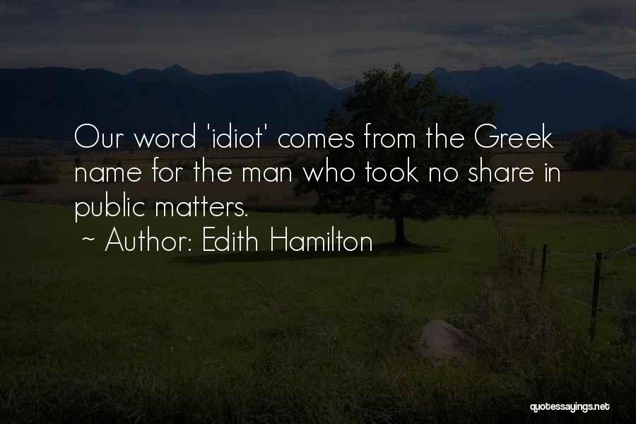 Edith Hamilton Quotes: Our Word 'idiot' Comes From The Greek Name For The Man Who Took No Share In Public Matters.