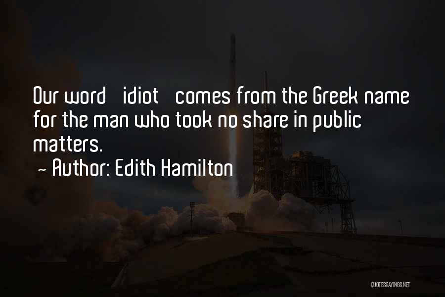 Edith Hamilton Quotes: Our Word 'idiot' Comes From The Greek Name For The Man Who Took No Share In Public Matters.