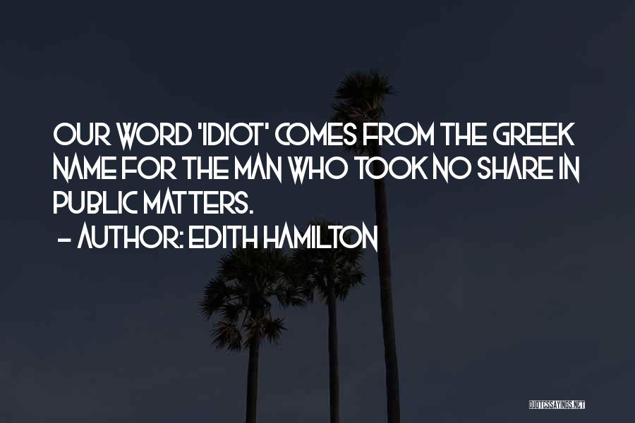 Edith Hamilton Quotes: Our Word 'idiot' Comes From The Greek Name For The Man Who Took No Share In Public Matters.