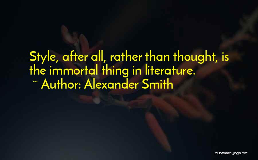 Alexander Smith Quotes: Style, After All, Rather Than Thought, Is The Immortal Thing In Literature.