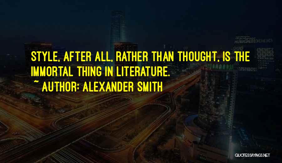 Alexander Smith Quotes: Style, After All, Rather Than Thought, Is The Immortal Thing In Literature.