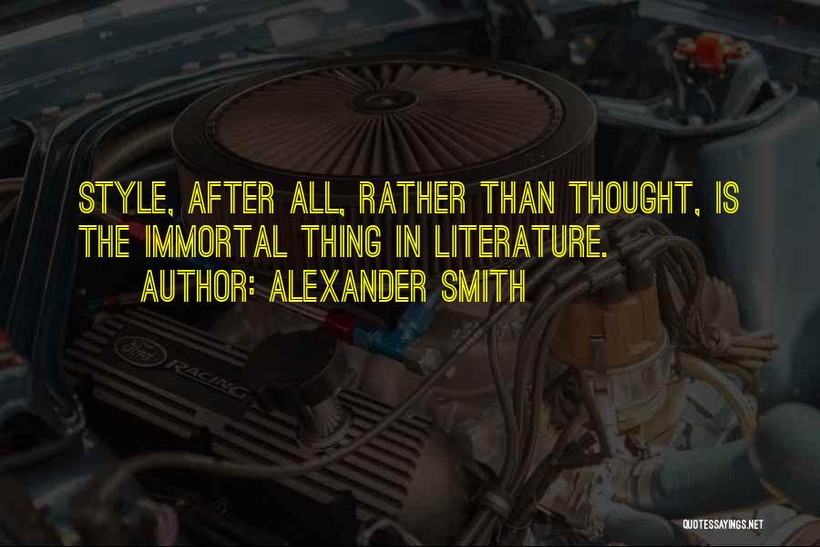 Alexander Smith Quotes: Style, After All, Rather Than Thought, Is The Immortal Thing In Literature.