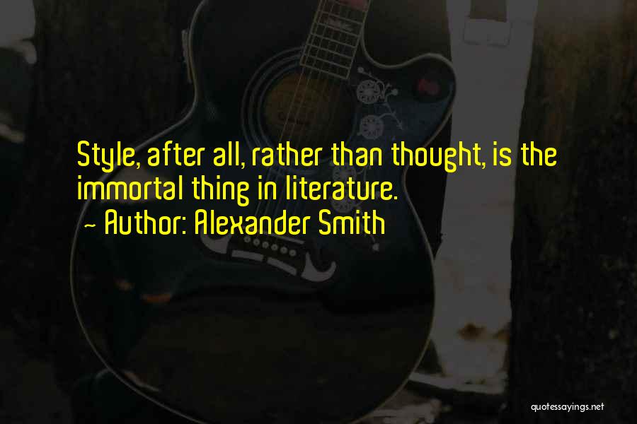 Alexander Smith Quotes: Style, After All, Rather Than Thought, Is The Immortal Thing In Literature.