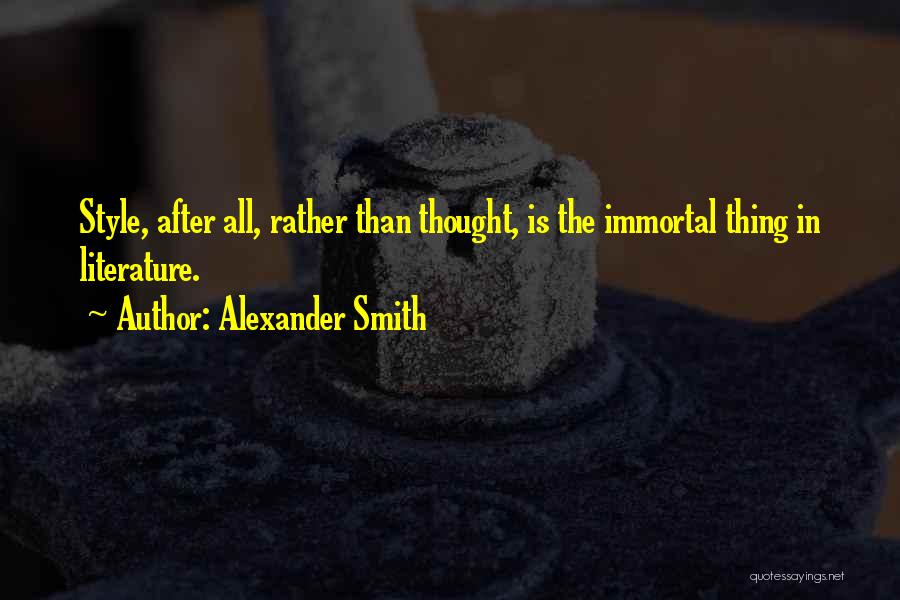 Alexander Smith Quotes: Style, After All, Rather Than Thought, Is The Immortal Thing In Literature.