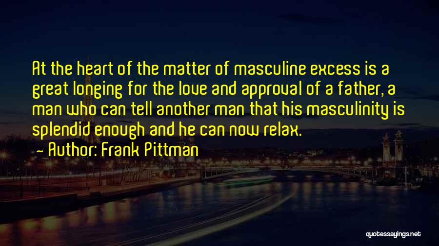 Frank Pittman Quotes: At The Heart Of The Matter Of Masculine Excess Is A Great Longing For The Love And Approval Of A