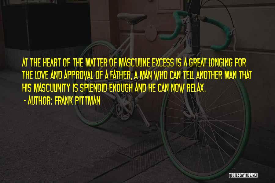 Frank Pittman Quotes: At The Heart Of The Matter Of Masculine Excess Is A Great Longing For The Love And Approval Of A