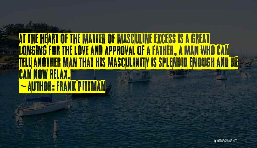 Frank Pittman Quotes: At The Heart Of The Matter Of Masculine Excess Is A Great Longing For The Love And Approval Of A