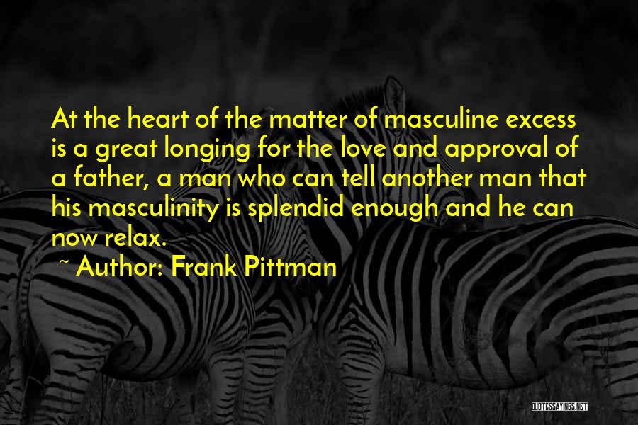 Frank Pittman Quotes: At The Heart Of The Matter Of Masculine Excess Is A Great Longing For The Love And Approval Of A