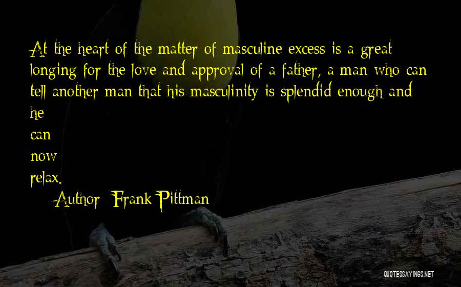 Frank Pittman Quotes: At The Heart Of The Matter Of Masculine Excess Is A Great Longing For The Love And Approval Of A