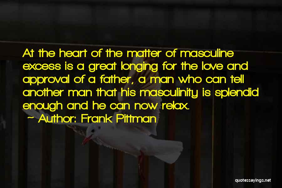 Frank Pittman Quotes: At The Heart Of The Matter Of Masculine Excess Is A Great Longing For The Love And Approval Of A