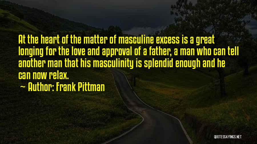 Frank Pittman Quotes: At The Heart Of The Matter Of Masculine Excess Is A Great Longing For The Love And Approval Of A