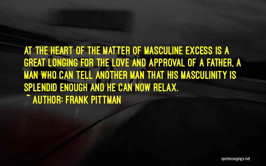 Frank Pittman Quotes: At The Heart Of The Matter Of Masculine Excess Is A Great Longing For The Love And Approval Of A